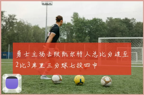 勇士主场击败凯尔特人总比分追至2比3库里三分球七投四中