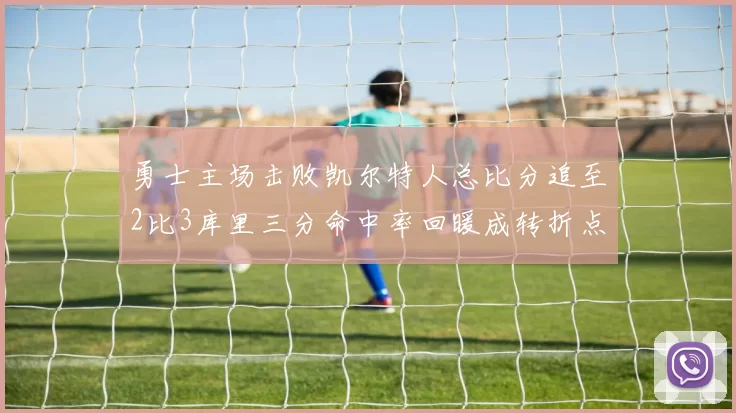 勇士主场击败凯尔特人总比分追至2比3库里三分命中率回暖成转折点