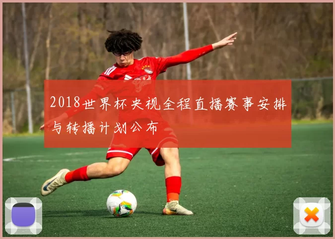 2018世界杯央视全程直播赛事安排与转播计划公布