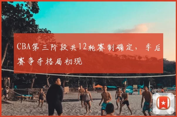 CBA第三阶段共12轮赛制确定，季后赛争夺格局初现