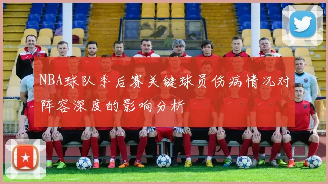 NBA球队季后赛关键球员伤病情况对阵容深度的影响分析