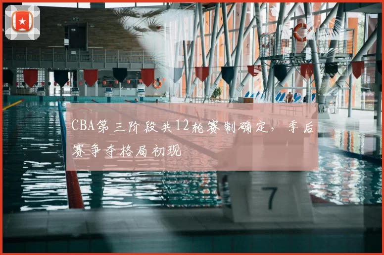 CBA第三阶段共12轮赛制确定，季后赛争夺格局初现