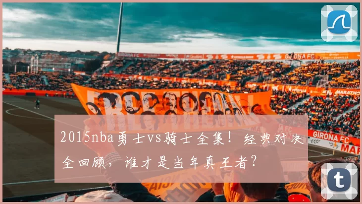 2015nba勇士vs骑士全集!经典对决全回顾,谁才是当年真王者?