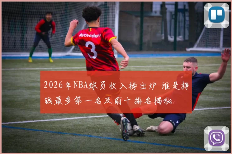 2026年NBA球员收入榜出炉 谁是挣钱最多第一名及前十排名揭秘