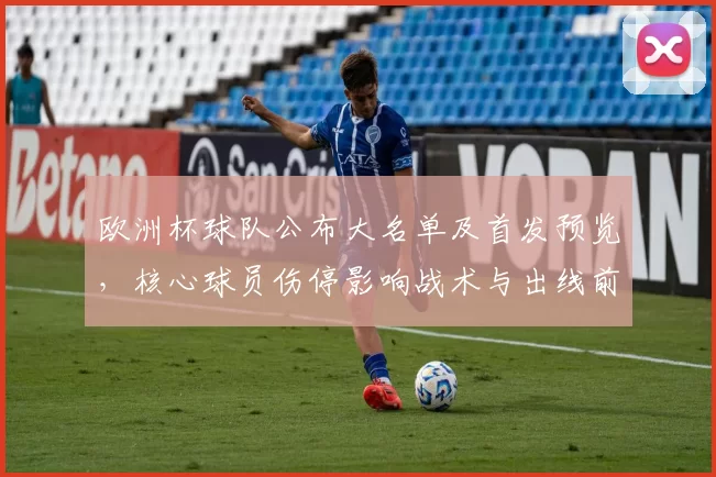 欧洲杯球队公布大名单及首发预览,核心球员伤停影响战术与出线前景