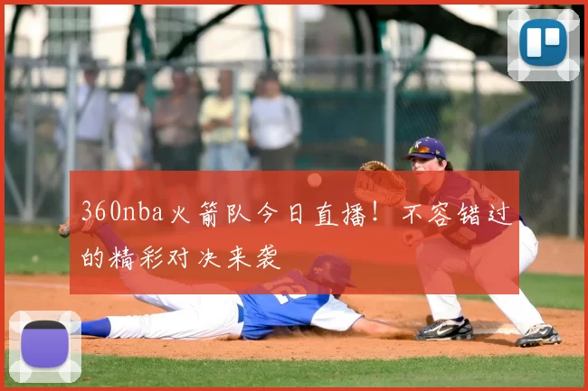 360nba火箭队今日直播!不容错过的精彩对决来袭