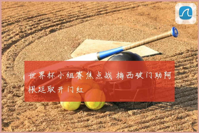 世界杯小组赛焦点战 梅西破门助阿根廷取开门红