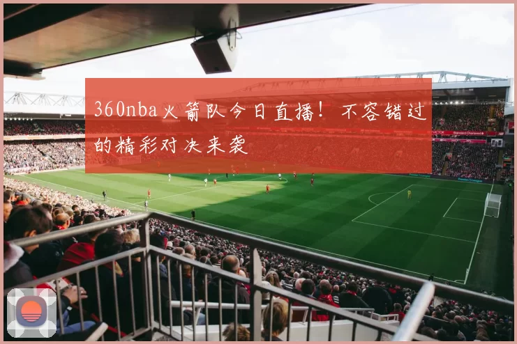 360nba火箭队今日直播！不容错过的精彩对决来袭