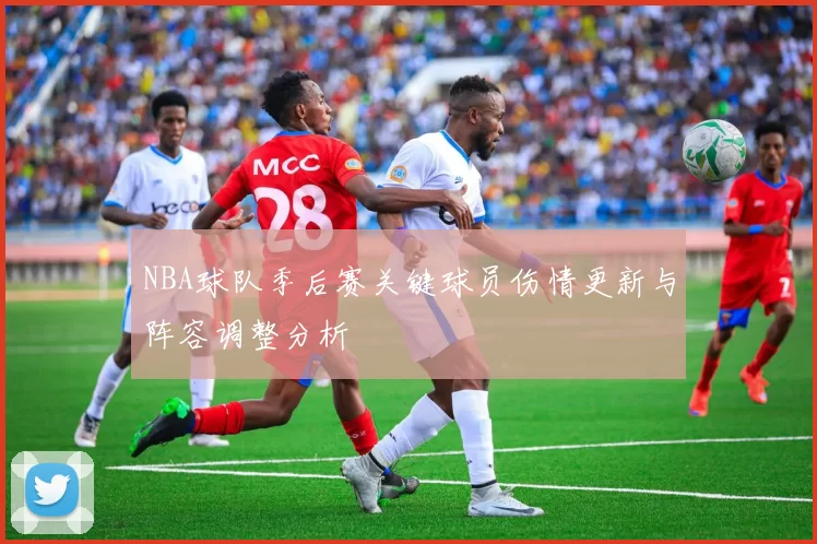 NBA球队季后赛关键球员伤情更新与阵容调整分析