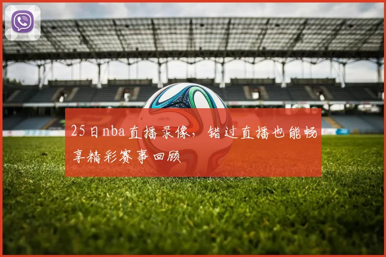 25日nba直播录像，错过直播也能畅享精彩赛事回顾