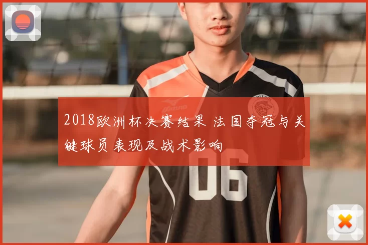 2018欧洲杯决赛结果 法国夺冠与关键球员表现及战术影响
