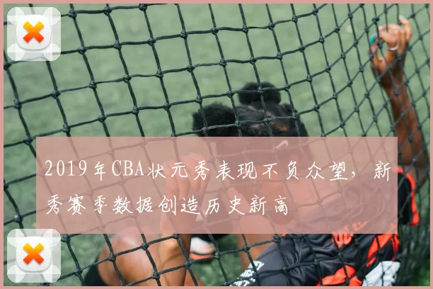 2019年CBA状元秀表现不负众望,新秀赛季数据创造历史新高