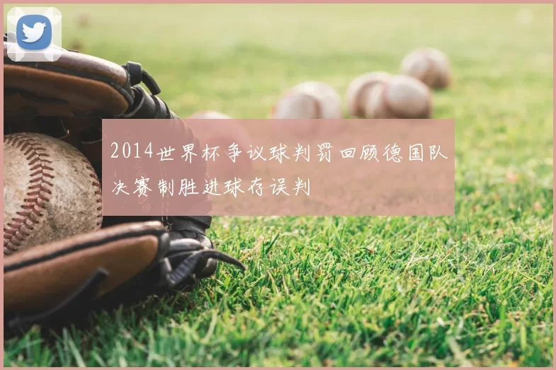 2014世界杯争议球判罚回顾德国队决赛制胜进球存误判