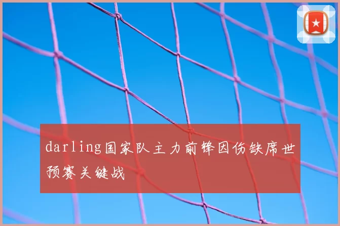 darling国家队主力前锋因伤缺席世预赛关键战