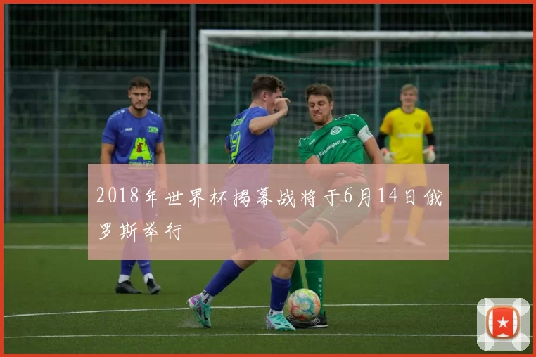 2018年世界杯揭幕战将于6月14日俄罗斯举行