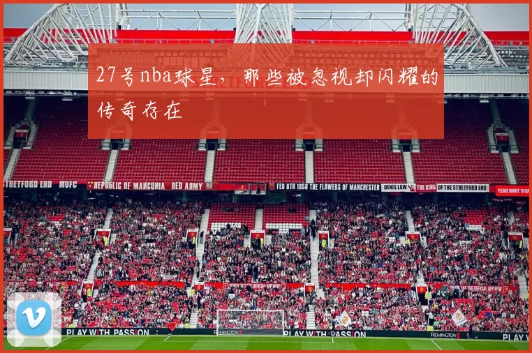 27号nba球星，那些被忽视却闪耀的传奇存在