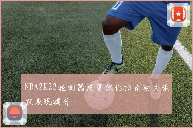 NBA2K22控制器设置优化指南助力竞技表现提升