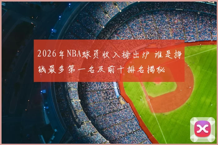 2026年NBA球员收入榜出炉 谁是挣钱最多第一名及前十排名揭秘