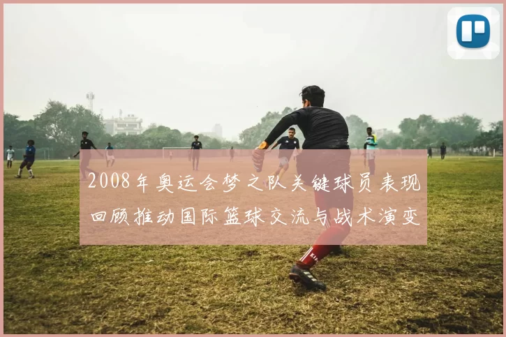 2008年奥运会梦之队关键球员表现回顾推动国际篮球交流与战术演变