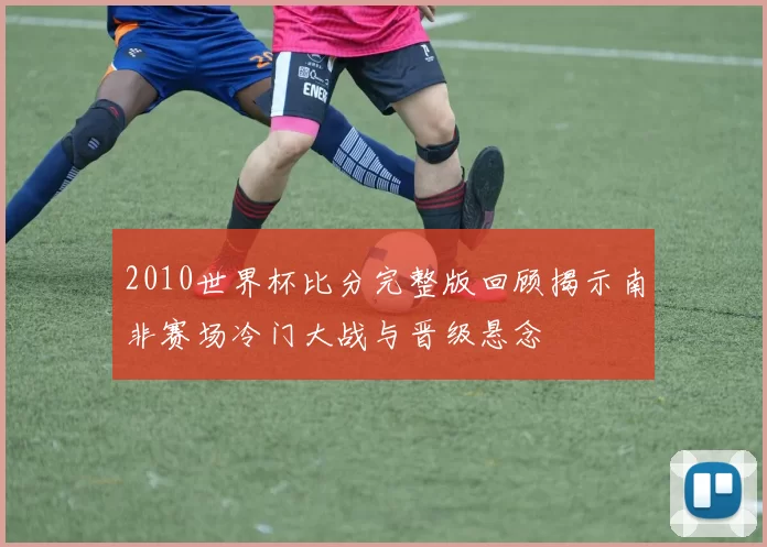 2010世界杯比分完整版回顾揭示南非赛场冷门大战与晋级悬念