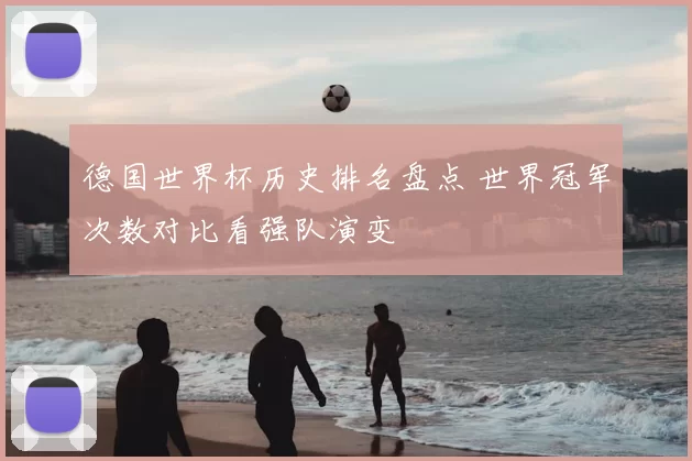 德国世界杯历史排名盘点 世界冠军次数对比看强队演变