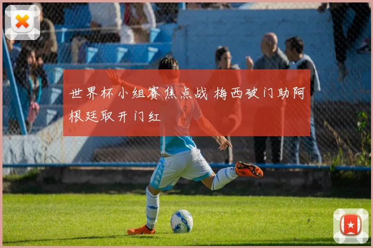 世界杯小组赛焦点战 梅西破门助阿根廷取开门红