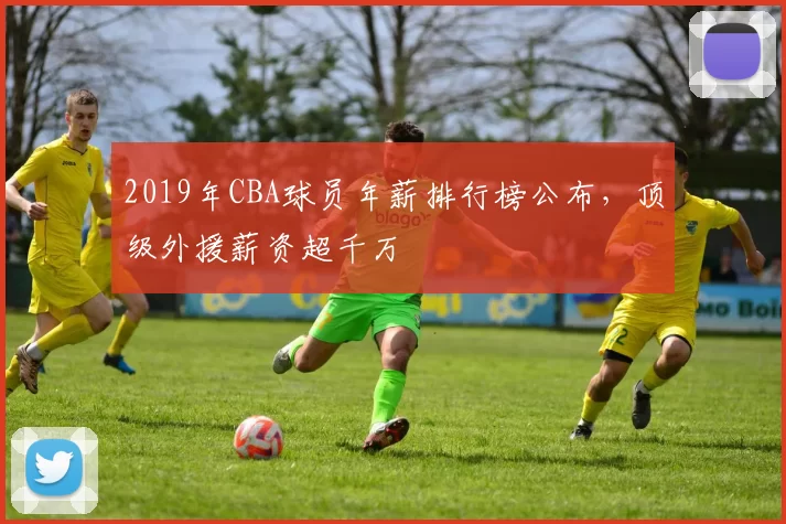 2019年CBA球员年薪排行榜公布，顶级外援薪资超千万
