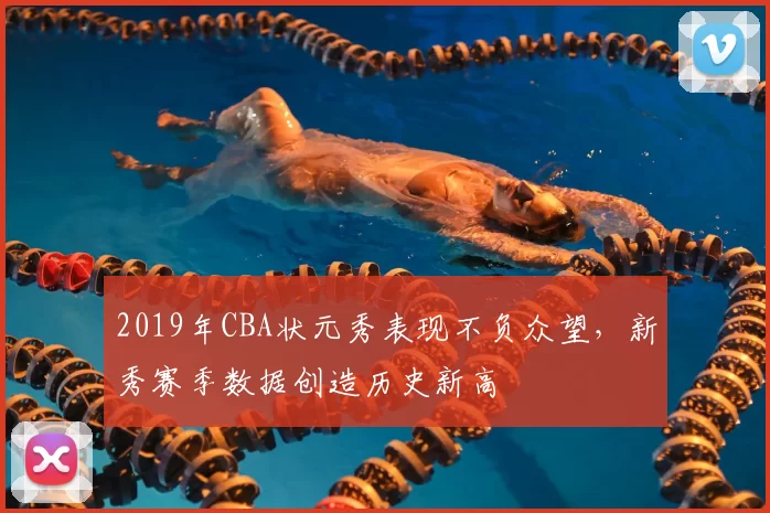 2019年CBA状元秀表现不负众望,新秀赛季数据创造历史新高