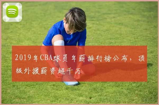 2019年CBA球员年薪排行榜公布，顶级外援薪资超千万