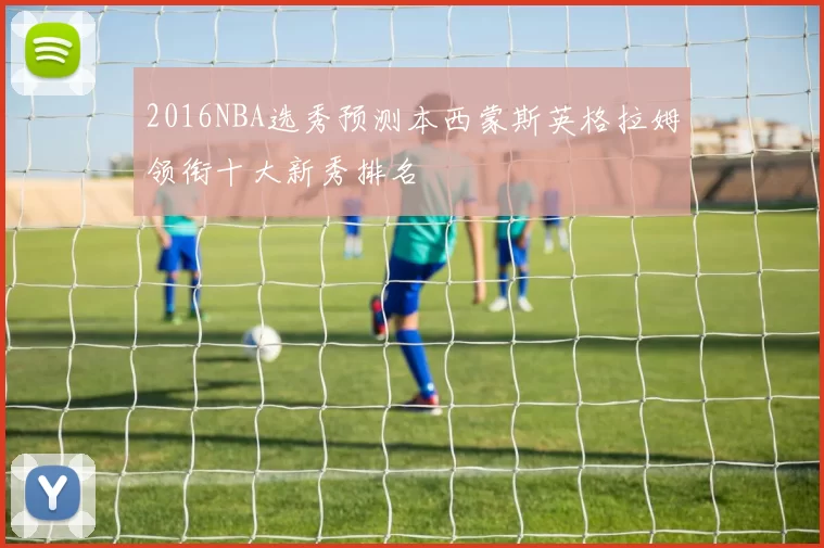 2016NBA选秀预测本西蒙斯英格拉姆领衔十大新秀排名
