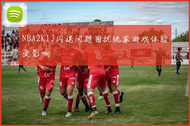 NBA2K13闪退问题困扰玩家游戏体验受影响