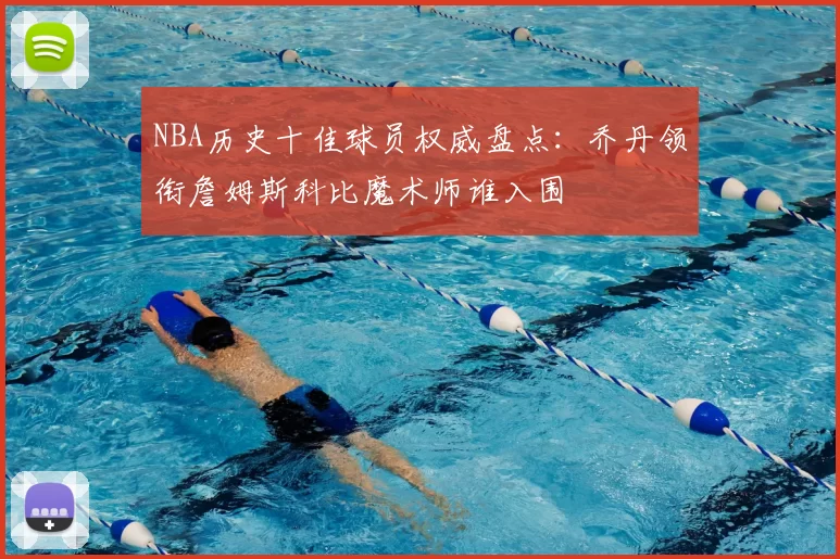 NBA历史十佳球员权威盘点：乔丹领衔詹姆斯科比魔术师谁入围