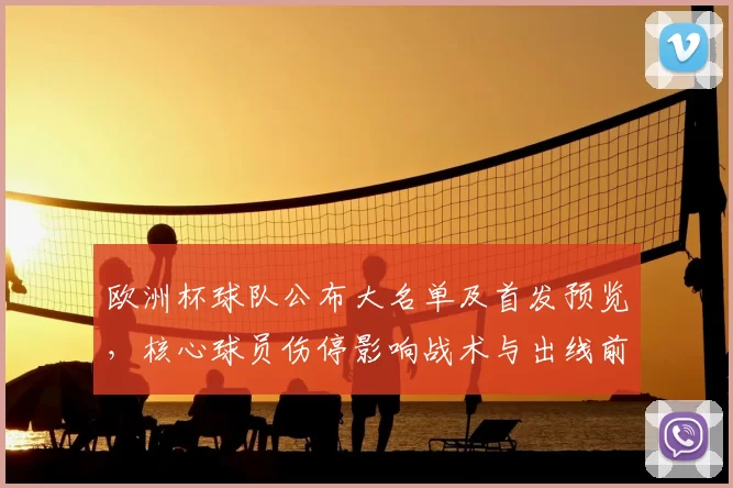 欧洲杯球队公布大名单及首发预览,核心球员伤停影响战术与出线前景