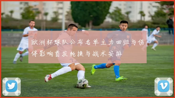 欧洲杯球队公布名单主力回归与伤停影响首发轮换与战术安排