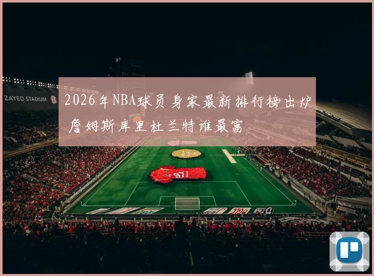 2026年NBA球员身家最新排行榜出炉 詹姆斯库里杜兰特谁最富