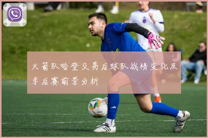 火箭队哈登交易后球队战绩变化及季后赛前景分析