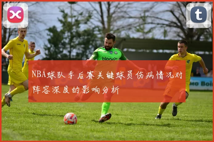 NBA球队季后赛关键球员伤病情况对阵容深度的影响分析