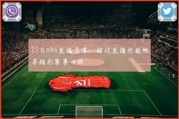 25日nba直播录像，错过直播也能畅享精彩赛事回顾