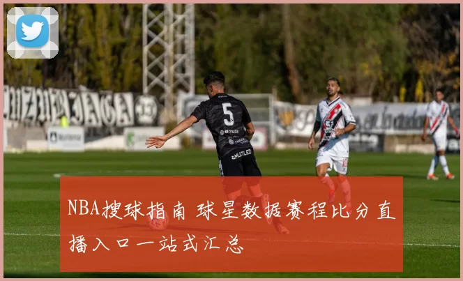 NBA搜球指南 球星数据赛程比分直播入口一站式汇总