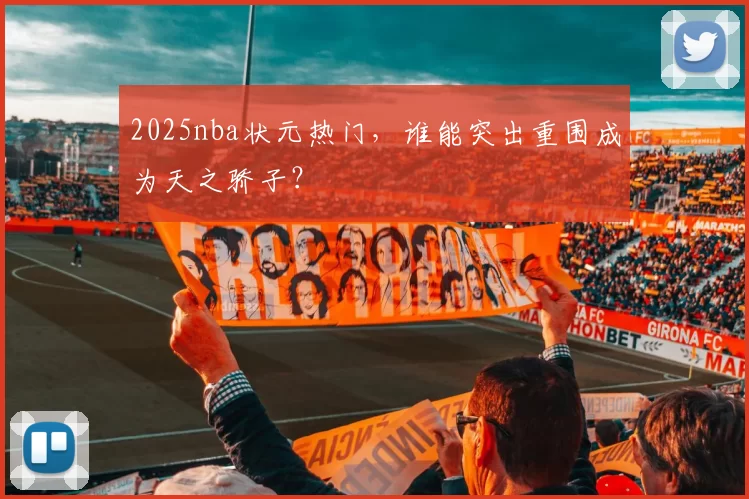 2025nba状元热门，谁能突出重围成为天之骄子？