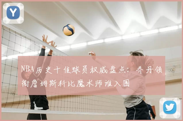 NBA历史十佳球员权威盘点：乔丹领衔詹姆斯科比魔术师谁入围