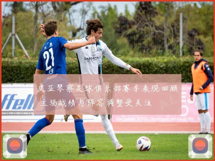 皮亚琴察足球俱乐部赛季表现回顾 主场战绩与阵容调整受关注