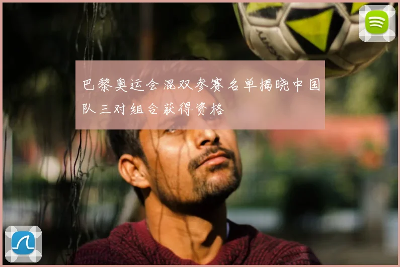 巴黎奥运会混双参赛名单揭晓中国队三对组合获得资格