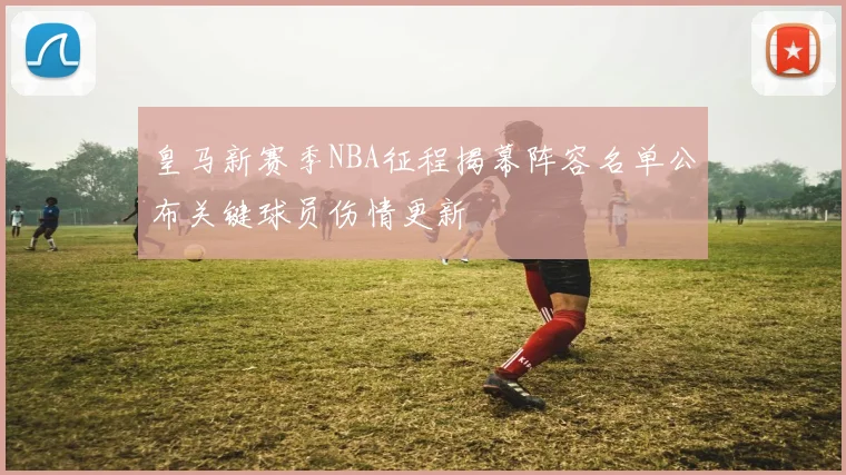 皇马新赛季NBA征程揭幕阵容名单公布关键球员伤情更新