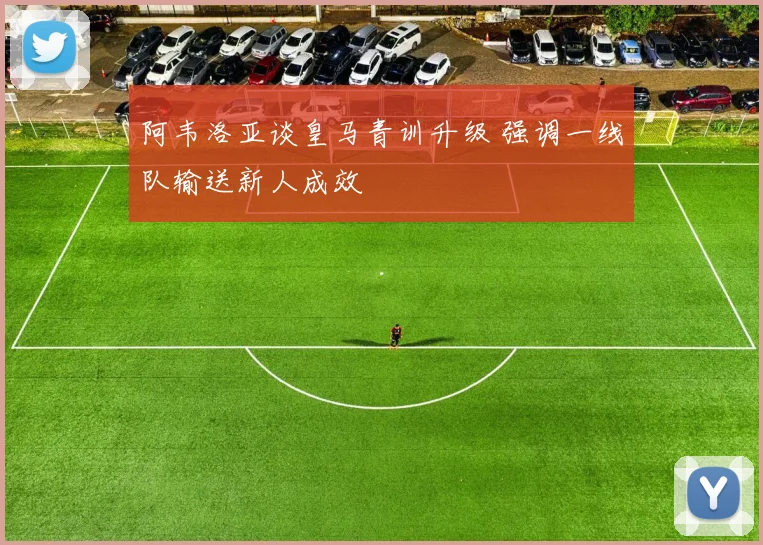 阿韦洛亚谈皇马青训升级 强调一线队输送新人成效