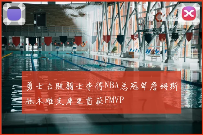 勇士击败骑士夺得NBA总冠军詹姆斯独木难支库里首获FMVP