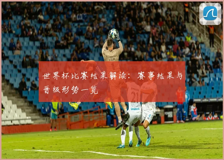 世界杯比赛结果解读：赛事结果与晋级形势一览