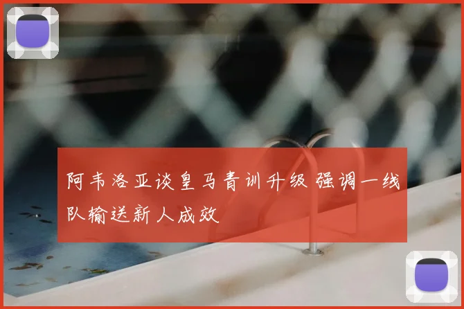 阿韦洛亚谈皇马青训升级 强调一线队输送新人成效