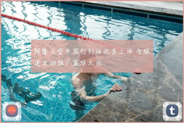 阿隆戈登中国行到访北京上海 与球迷互动推广篮球文化