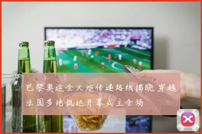 巴黎奥运会火炬传递路线揭晓 穿越法国多地抵达开幕式主会场